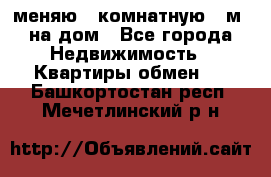 меняю 2-комнатную 54м2 на дом - Все города Недвижимость » Квартиры обмен   . Башкортостан респ.,Мечетлинский р-н